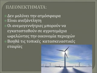 Δεν μολύνει την ατμόσφαιρα
Είναι ανεξάντλητη
Οι ανεμογεννήτριες μπορούν να
εγκατασταθούν σε αγροτεμάχια
ωφελώντας την οικονομία περιοχών
Βοηθά τις τοπικές κατασκευαστικές
εταιρίες
 