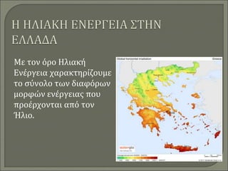 Με τον όρο Ηλιακή
Ενέργεια χαρακτηρίζουμε
το σύνολο των διαφόρων
μορφών ενέργειας που
προέρχονται από τον
Ήλιο.
 