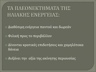  Διαθέσιμη ενέργεια παντού και δωρεάν
 Φιλική προς το περιβάλλον
 Δίνονται κρατικές επιδοτήσεις και χαμηλότοκα
δάνεια
 Αυξάνει την αξία της ακίνητης περιουσίας
 