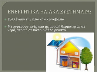  Συλλέγουν την ηλιακή ακτινοβολία
 Μεταφέρουν ενέργεια με μορφή θερμότητας σε
νερό, αέρα ή σε κάποιο άλλο ρευστό.
 
