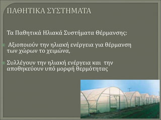 Τα Παθητικά Ηλιακά Συστήματα Θέρμανσης:
 Αξιοποιούν την ηλιακή ενέργεια για θέρμανση
των χώρων το χειμώνα,
 Συλλέγουν την ηλιακή ενέργεια και την
αποθηκεύουν υπό μορφή θερμότητας
 