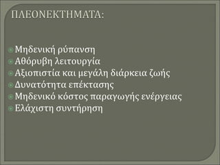 Μηδενική ρύπανση
Αθόρυβη λειτουργία
Αξιοπιστία και μεγάλη διάρκεια ζωής
Δυνατότητα επέκτασης
Μηδενικό κόστος παραγωγής ενέργειας
Ελάχιστη συντήρηση
 