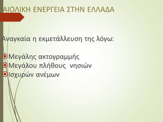 ΑΙΟΛΙΚΗ ΕΝΕΡΓΕΙΑ ΣΤΗΝ ΕΛΛΑΔΑ
Αναγκαία η εκμετάλλευση της λόγω:
Μεγάλης ακτογραμμής
Μεγάλου πλήθους νησιών
Ισχυρών ανέμων
 