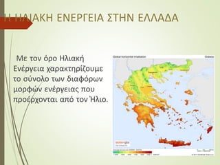 Η ΗΛΙΑΚΗ ΕΝΕΡΓΕΙΑ ΣΤΗΝ ΕΛΛΑΔΑ
Με τον όρο Ηλιακή
Ενέργεια χαρακτηρίζουμε
το σύνολο των διαφόρων
μορφών ενέργειας που
προέρχονται από τον Ήλιο.
 