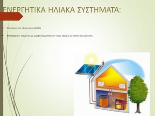 ΕΝΕΡΓΗΤΙΚΑ ΗΛΙΑΚΑ ΣΥΣΤΗΜΑΤΑ:
 Συλλέγουν την ηλιακή ακτινοβολία
 Μεταφέρουν ενέργειες με μορφή θερμότητας σε νερό, αέρα ή σε κάποιο άλλο ρευστό.
 