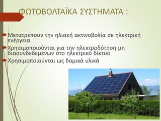 ΦΩΤΟΒΟΛΤΑΪΚΑ ΣΥΣΤΗΜΑΤΑ :
Μετατρέπουν την ηλιακή ακτινοβολία σε ηλεκτρική
ενέργεια
Χρησιμοποιούνται για την ηλεκτροδότηση μη
διασυνδεδεμένων στο ηλεκτρικό δίκτυο
Xρησιμοποιούνται ως δομικά υλικά
 