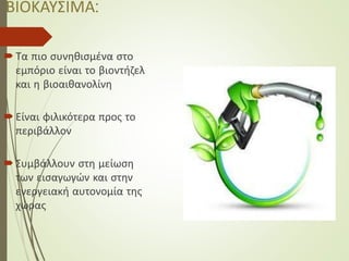 ΒΙΟΚΑΥΣΙΜΑ:
 Τα πιο συνηθισμένα στο
εμπόριο είναι το βιοντήζελ
και η βιοαιθανολίνη
 Είναι φιλικότερα προς το
περιβάλλον
 Συμβάλλουν στη μείωση
των εισαγωγών και στην
ενεργειακή αυτονομία της
χώρας
 
