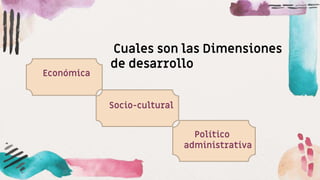 Cuales son las Dimensiones
de desarrollo
Económica
Socio-cultural
Político
administrativa
 