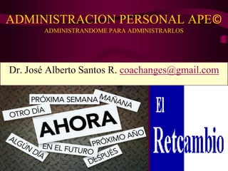 ADMINISTRACION PERSONAL APE©
ADMINISTRANDOME PARA ADMINISTRARLOS
Dr. José Alberto Santos R. coachanges@gmail.com
 