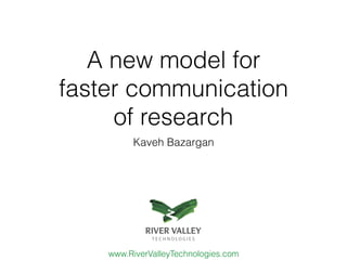 A new model for  
faster communication  
of research
Kaveh Bazargan
www.RiverValleyTechnologies.com
 