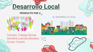 Desarrollo Local
Carrera: Trabajo Social.
Nombre:Leonela Morales.
Curso: Cuarto
PRODUCTO PAE 2
 
