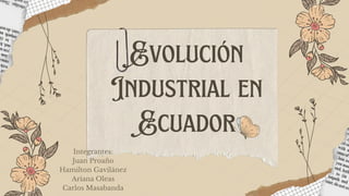 Evolución
Industrial en
Ecuador
Integrantes:
Juan Proaño
Hamilton Gavilánez
Ariana Oleas
Carlos Masabanda
 