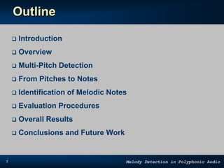 2 Melody Detection in Polyphonic Audio
Outline
 Introduction
 Overview
 Multi-Pitch Detection
 From Pitches to Notes
 Identification of Melodic Notes
 Evaluation Procedures
 Overall Results
 Conclusions and Future Work
 