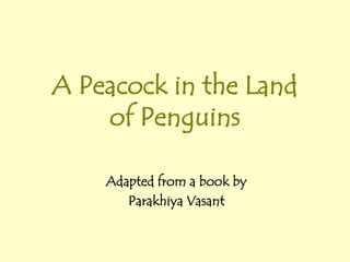 A Peacock in the Land of Penguins Adapted from a book by  ParakhiyaVasant 