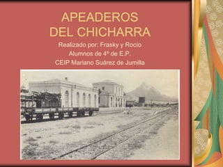 APEADEROS
DEL CHICHARRA
Realizado por: Frasky y Rocío
Alumnos de 4º de E.P.
CEIP Mariano Suárez de Jumilla
 