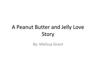 A Peanut Butter and Jelly Love
           Story
        By: Melissa Grant
 