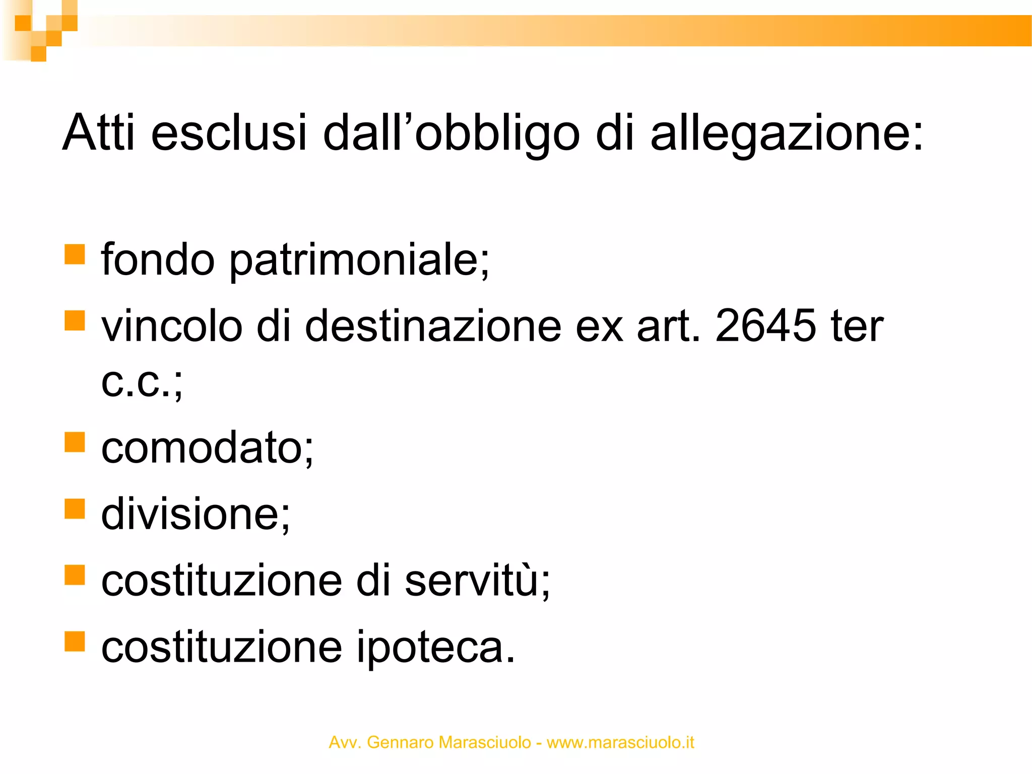 Atti esclusi dall’obbligo di allegazione:
fondo patrimoniale;
 vincolo di destinazione ex art. 2645 ter
c.c.;
 comodato;
 divisione;
 costituzione di servitù;
 costituzione ipoteca.


Avv. Gennaro Marasciuolo - www.marasciuolo.it

 