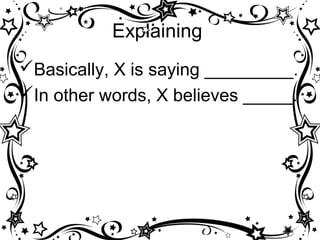 Explaining
Basically, X is saying _________.
In other words, X believes _____.
 