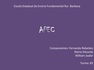 Escola Estadual de Ensino Fundamental Rui  Barbosa  APEC Componentes: Fernanda Rebelato                            Maria Eduarda                            William Jaafar Turma: 83 
