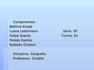 Componentes: Bethina Knaak Luana Ledermann   Série: 8ª Felipe Soares     Turma: 81 Moisés Rambo Rafaella Ghisleni Disciplina: Geografia Professora: Grisélia 