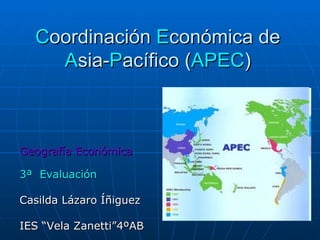 Coordinación Económica de
    Asia-Pacífico (APEC)



Geografía Económica

3ª Evaluación

Casilda Lázaro Íñiguez

IES “Vela Zanetti”4ºAB
 