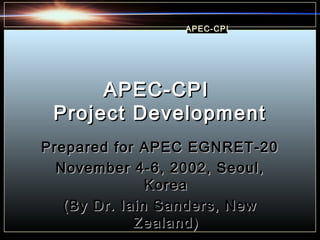 APEC-CPI




      APEC-CPI
 Project Development
Prepared for APEC EGNRET-20
  November 4-6, 2002, Seoul,
               Korea
   (By Dr. Iain Sanders, New
             Zealand)
 