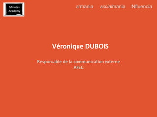 armania

	
  
	
  

socialmania

Véronique	
  DUBOIS	
  
Responsable	
  de	
  la	
  communica0on	
  externe	
  
APEC	
  

INfluencia

 