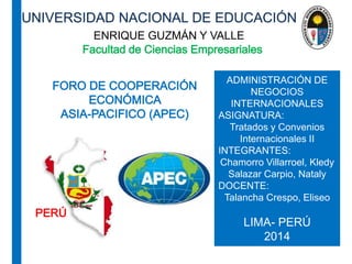 ENRIQUE GUZMÁN Y VALLE
ADMINISTRACIÓN DE
NEGOCIOS
INTERNACIONALES
ASIGNATURA:
Tratados y Convenios
Internacionales II
INTEGRANTES:
Chamorro Villarroel, Kledy
Salazar Carpio, Nataly
DOCENTE:
Talancha Crespo, Eliseo
LIMA- PERÚ
2014
 