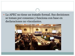  La APEC no tiene un tratado formal. Sus decisiones 
se toman por consenso y funciona con base en 
declaraciones no vinculantes. 
 