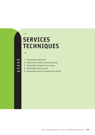 APEC – LES MÉTIERS EN ÉMERGENCE – HORS-SÉRIE, LES RéférentielS des métiers cadres 101 
–ser 
vices 
techniques 
– 
1 – Responsable supply chain 
2 – Responsable contrôle et assurance qualité 
3 – Responsable management des risques 
4 – Responsable achats durables 
5 – Responsable collecte et traitement des déchets 
p. 104 
p. 105 
p. 106 
p. 107 
p. 108 
 