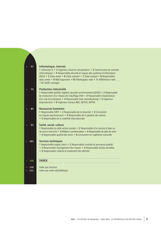APEC – LES MÉTIERS EN ÉMERGENCE – HORS-SÉRIE, LES RéférentielS des métiers cadres 3 
p. 57 
p. 73 
p. 83 
p. 91 
p. 101 
p. 109 
p. 110 
p. 111 
Informatique, Internet 
1 Urbaniste SI • 2 Ingénieur cloud et virtualisation • 3 Gestionnaire de contrats 
informatiques • 4 Responsable sécurité et risques des systèmes d’information 
(RSSI) • 5 Data miner • 6 Data scientist • 7 Data analyst • 8 Responsable 
data center • 9 Web ergonome •10 Développeur web • 11 Référenceur web 
•12 Traffic manager 
Production industrielle 
1 Responsable qualité, hygiène, sécurité, environnement (QHSE) • 2 Responsable 
de production d’un réseau de chauffage ENR • 3 Responsable d’exploitation 
d’un site éco-industriel • 4 Responsable lean manufacturing • 5 Ingénieur 
bioproduction • 6 Ingénieur travaux BBC, BEPOS, BEPAS 
Ressources humaines 
1 Responsable SIRH • 2 Responsable de la diversité • 3 Consultant 
en risques psychosociaux • 4 Responsable de la gestion des talents 
• 5 Responsable de la mobilité internationale 
Santé, social, culture 
1 Responsable du pôle action sociale • 2 Responsable d’un service d’aide ou 
de soins à domicile • 3 Médecin coordonnateur • 4 Responsable de pôle de soins 
• 5 Responsable qualité des soins • 6 Consultant en ingénierie culturelle 
Services techniques 
1 Responsable supply chain • 2 Responsable contrôle et assurance qualité 
• 3 Responsable management des risques • 4 Responsable achats durables 
• 5 Responsable collecte et traitement des déchets 
INDEX 
Index par fonction 
Index par ordre alphabétique 
 