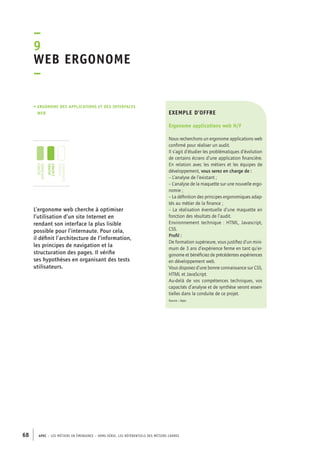 exemple d’offre 
Ergonome applications web H/F 
Nous recherchons un ergonome applications web 
confirmé pour réaliser un audit. 
Il s’agit d’étudier les problématiques d’évolution 
de certains écrans d’une application financière. 
En relation avec les métiers et les équipes de 
développement, vous serez en charge de : 
– L’analyse de l’existant ; 
– L’analyse de la maquette sur une nouvelle ergo-nomie 
–9 
Web ergonome 
– 
• Ergonome des applications et des interfaces 
web 
jeunes 
diplômés 
jeunes 
cadres 
cadres 
confirmés 
68 APEC – LES MÉTIERS EN ÉMERGENCE – HORS-SÉRIE, LES RéfeeilnrtéS des eimrsté caders 
; 
– La définition des principes ergonomiques adap-tés 
au métier de la finance ; 
– La réalisation éventuelle d’une maquette en 
fonction des résultats de l’audit. 
Environnement technique : HTML, Javascript, 
CSS. 
Profil : 
De formation supérieure, vous justifiez d’un mini-mum 
de 3 ans d’expérience ferme en tant qu’er-gonome 
et bénéficiez de précédentes expériences 
en développement web. 
Vous disposez d’une bonne connaissance sur CSS, 
HTML et JavaScript. 
Au-delà de vos compétences techniques, vos 
capacités d’analyse et de synthèse seront essen-tielles 
dans la conduite de ce projet. 
Source : Apec 
L’ergonome web cherche à optimiser 
l’utilisation d’un site Internet en 
rendant son interface la plus lisible 
possible pour l’internaute. Pour cela, 
il définit l’architecture de l’information, 
les principes de navigation et la 
structuration des pages. Il vérifie 
ses hypothèses en organisant des tests 
utilisateurs. 
 