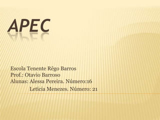 APEC

Escola Tenente Rêgo Barros
Prof.: Otavio Barroso
Alunas: Alessa Pereira. Número:16
        Letícia Menezes. Número: 21
 