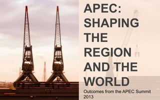 APEC:
SHAPING THE
REGION AND
THE WORLD
Outcomes from the APEC Summit 2013

 