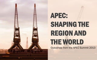 APEC:
SHAPING THE
REGION AND
THE WORLD
Outcomes from the APEC Summit 2013

 