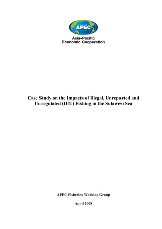 Case Study on the Impacts of Illegal, Unreported and
   Unregulated (IUU) Fishing in the Sulawesi Sea




             APEC Fisheries Working Group

                      April 2008
 