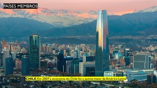 PAÍSES MEMBROS
CHILE:Em 2007 a economia do Chile foi a quinta maior daAmérica Latina
 
