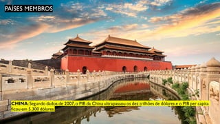 PAÍSES MEMBROS
CHINA:Segundo dados de 2007,o PIB da China ultrapassou os dez trilhões de dólares e o PIB per capita
ficou em 5.300 dólares.
 