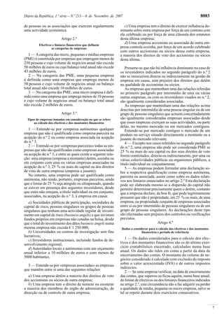 7
Diário da República, 1.ª série—N.º 213—6 de Novembro de 2007 8083
de pessoas ou as associações que exercem regularmente
uma actividade económica.
Artigo 2.º
Efectivos e limiares financeiros que definem
as categorias de empresas
1 — Acategoria das micro, pequenas e médias empresas
(PME) é constituída por empresas que empregam menos de
250 pessoas e cujo volume de negócios anual não excede
50 milhões de euros ou cujo balanço total anual não excede
43 milhões de euros.
2 — Na categoria das PME, uma pequena empresa
é definida como uma empresa que emprega menos de
50 pessoas e cujo volume de negócios anual ou balanço
total anual não excede 10 milhões de euros.
3 — Na categoria das PME, uma micro empresa é defi-
nida como uma empresa que emprega menos de 10 pessoas
e cujo volume de negócios anual ou balanço total anual
não excede 2 milhões de euros.
Artigo 3.º
Tipos de empresas tomadas em consideração no que se refere
ao cálculo dos efectivos e dos montantes financeiros
1 — Entende-se por «empresa autónoma» qualquer
empresa que não é qualificada como empresa parceira na
acepção do n.º 2 ou como empresa associada na acepção
do n.º 3.
2 — Entende-se por «empresas parceiras» todas as em-
presas que não são qualificadas como empresas associadas
na acepção do n.º 3, e entre as quais existe a seguinte rela-
ção: uma empresa (empresa a montante) detém, sozinha ou
em conjunto com uma ou várias empresas associadas na
acepção do n.º 3, 25 % ou mais do capital ou dos direitos
de voto de outra empresa (empresa a jusante).
No entanto, uma empresa pode ser qualificada como
autónoma, não tendo, portanto, empresas parceiras, ainda
que o limiar de 25 % seja atingido ou ultrapassado, quando
se estiver em presença dos seguintes investidores, desde
que estes não estejam, a título individual ou em conjunto,
associados, na acepção do n.º 3, à empresa em causa:
a) Sociedades públicas de participação, sociedades de
capital de risco, pessoas singulares ou grupos de pessoas
singulares que tenham uma actividade regular de investi-
mento em capital de risco (business angels) e que invistam
fundos próprios em empresas não cotadas na bolsa, desde
que o total do investimento dos ditos business angels numa
mesma empresa não exceda € 1 250 000;
b) Universidades ou centros de investigação sem fins
lucrativos;
c) Investidores institucionais, incluindo fundos de de-
senvolvimento regional;
d) Autoridades locais e autónomas com um orçamento
anual inferior a 10 milhões de euros e com menos de
5000 habitantes.
3 — Entende-se por «empresas associadas» as empresas
que mantêm entre si uma das seguintes relações:
a) Uma empresa detém a maioria dos direitos de voto
dos accionistas ou sócios de outra empresa;
b) Uma empresa tem o direito de nomear ou exonerar
a maioria dos membros do órgão de administração, de
direcção ou de controlo de outra empresa;
c) Uma empresa tem o direito de exercer influência do-
minante sobre outra empresa por força de um contrato com
ela celebrado ou por força de uma cláusula dos estatutos
desta última empresa;
d) Uma empresa accionista ou associada de outra em-
presa controla sozinha, por força de um acordo celebrado
com outros accionistas ou sócios dessa outra empresa,
a maioria dos direitos de voto dos accionistas ou sócios
desta última.
Presume-se que não há influência dominante no caso de
os investidores indicados no segundo parágrafo do n.º 2
não se imiscuírem directa ou indirectamente na gestão da
empresa em causa, sem prejuízo dos direitos que detêm
na qualidade de accionistas ou sócios.
As empresas que mantenham uma das relações referidas
no primeiro parágrafo por intermédio de uma ou várias
outras empresas, ou com os investidores visados no n.º 2,
são igualmente consideradas associadas.
As empresas que mantenham uma das relações acima
descritas por intermédio de uma pessoa singular ou de um
grupo de pessoas singulares que actuem concertadamente
são igualmente consideradas empresas associadas desde
que essas empresas exerçam as suas actividades, ou parte
delas, no mesmo mercado ou em mercados contíguos.
Entende-se por mercado contíguo o mercado de um
produto ou serviço situado directamente a montante ou a
jusante do mercado relevante.
4 — Excepto nos casos referidos no segundo parágrafo
do n.º 2, uma empresa não pode ser considerada PME se
25 % ou mais do seu capital ou dos seus direitos de voto
forem controlados, directa ou indirectamente, por uma ou
várias colectividades públicas ou organismos públicos, a
título individual ou conjuntamente.
5 — As empresas podem formular uma declaração so-
bre a respectiva qualificação como empresa autónoma,
parceira ou associada, assim como sobre os dados relati-
vos aos limiares enunciados no artigo 2.º Esta declaração
pode ser elaborada mesmo se a dispersão do capital não
permitir determinar precisamente quem o detém, contanto
que a empresa declare, de boa fé, que pode legitimamente
presumir que não é propriedade, em 25 % ou mais, de uma
empresa, ou propriedade conjunta de empresas associadas
entre si ou por intermédio de pessoas singulares ou de um
grupo de pessoas singulares. As declarações deste tipo
são efectuadas sem prejuízo dos controlos ou verificações
previstos.
Artigo 4.º
Dados a considerar para o cálculo dos efectivos e dos montantes
financeiros e período de referência
1 — Os dados considerados para o cálculo dos efec-
tivos e dos montantes financeiros são os do último exer-
cício contabilístico encerrado, calculados numa base
anual. Os dados são tidos em conta a partir da data de
encerramento das contas. O montante do volume de ne-
gócios considerado é calculado com exclusão do imposto
sobre o valor acrescentado (IVA) e de outros impostos
indirectos.
2 — Se uma empresa verificar, na data de encerramento
das contas, que superou ou ficou aquém, numa base anual,
do limiar de efectivos ou dos limiares financeiros indicados
no artigo 2.º, esta circunstância não a faz adquirir ou perder
a qualidade de média, pequena ou micro empresa, salvo se
tal se repetir durante dois exercícios consecutivos.
 