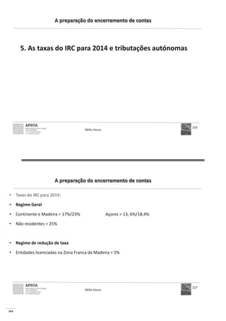 164
A preparação do encerramento de contas
5. As taxas do IRC para 2014 e tributações autónomas
Abílio Sousa
226
A preparação do encerramento de contas
• Taxas do IRC para 2014:
• Regime Geral
•
•
• Regime de redução de taxa
•
Abílio Sousa
227
 