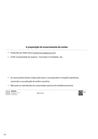 178
A preparação do encerramento de contas
• Produzido por Abílio Sousa (dsf.formacao@gmail.com)
• A DSF é propriedade da Ivojoma – Formação e Fiscalidade, Lda
• Os casos práticos foram criados pelo autor e correspondem a situações hipotéticas,
carecendo a sua aplicação de análise casuística
• Não pode ser reproduzido sem autorização expressa da entidade promotora
Abílio Sousa
254
 