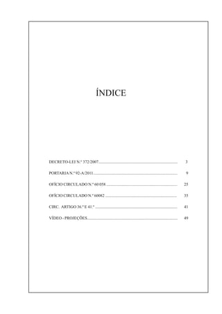 1
DECRETO-LEI N.º 372/2007............................................................................. 3
PORTARIAN.º 92-A/2011.................................................................................. 9
OFÍCIO CIRCULADO N.º 60 058 ..................................................................... 25
OFÍCIO CIRCULADO N.º 60082 ...................................................................... 35
CIRC. ARTIGO 36.º E 41.º ................................................................................ 41
VÍDEO - PROJEÇÕES........................................................................................ 49
ÍNDICE
 