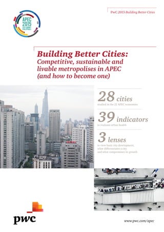 www.pwc.com/apec
PwC 2015 Building Better Cities
28cities
studied in the 21 APEC economies
39indicators
to evaluate urban health
3lenses
to view basic city development,
what differentiates a city
and what compromises its growth
Building Better Cities:
Competitive, sustainable and
livable metropolises in APEC
(and how to become one)
 