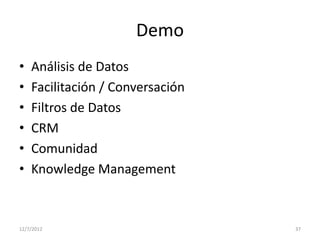 Demo
•   Análisis de Datos
•   Facilitación / Conversación
•   Filtros de Datos
•   CRM
•   Comunidad
•   Knowledge Management



12/7/2012                         37
 