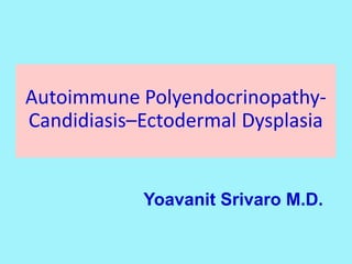 Autoimmune Polyendocrinopathy-
Candidiasis–Ectodermal Dysplasia
Yoavanit Srivaro M.D.
 