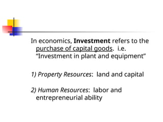 In economics, Investment refers to the
purchase of capital goods. i.e.
“Investment in plant and equipment”
1) Property Resources: land and capital
2) Human Resources: labor and
entrepreneurial ability
 