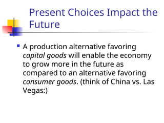 Present Choices Impact the
Future
 A production alternative favoring
capital goods will enable the economy
to grow more in the future as
compared to an alternative favoring
consumer goods. (think of China vs. Las
Vegas:)
 
