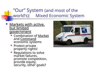 “Our” System (and most of the
world’s): Mixed Economic System
 Markets with active,
but limited
government

Combination of Market
and Command
economic systems

Protect private
property rights!

Regulations to solve
market failures,
promote competition,
provide equity,
security, other goals?
 