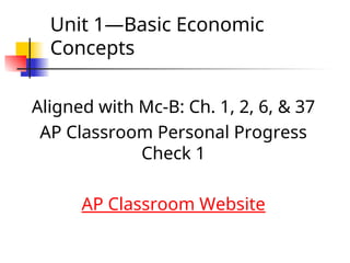 Unit 1—Basic Economic
Concepts
Aligned with Mc-B: Ch. 1, 2, 6, & 37
AP Classroom Personal Progress
Check 1
AP Classroom Website
 