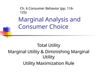 Marginal Analysis and
Consumer Choice
Total Utility
Marginal Utility & Diminishing Marginal
Utility
Utility Maximization Rule
Ch. 6 Consumer Behavior (pp. 116-
125)
 